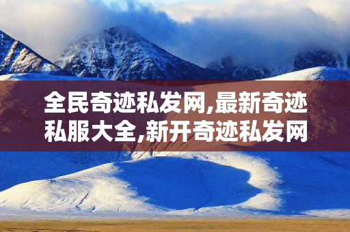 全民奇迹私发网,最新奇迹私服大全,新开奇迹私发网,最新奇迹私服大全