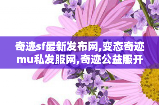 奇迹sf最新发布网,变态奇迹mu私发服网,奇迹公益服开服表,变态奇迹mu私发服网