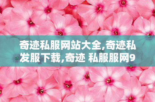 奇迹私服网站大全,奇迹私发服下载,奇迹 私服服网999,奇迹私发服下载