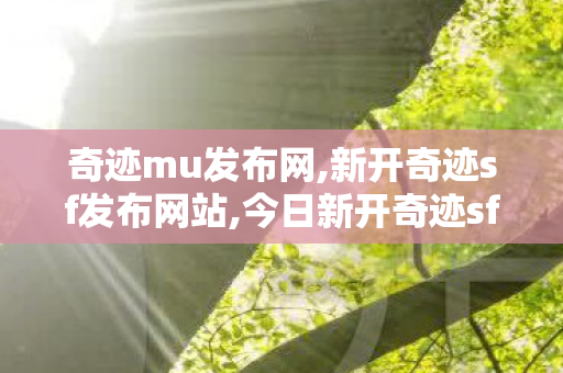 奇迹mu发布网,新开奇迹sf发布网站,今日新开奇迹sf发布网站,新开奇迹sf发布网站