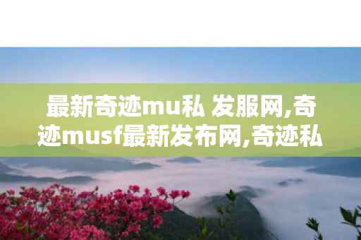 最新奇迹mu私 发服网,奇迹musf最新发布网,奇迹私新开服发布网,奇迹musf最新发布网