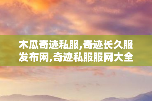 木瓜奇迹私服,奇迹长久服发布网,奇迹私服服网大全,奇迹长久服发布网