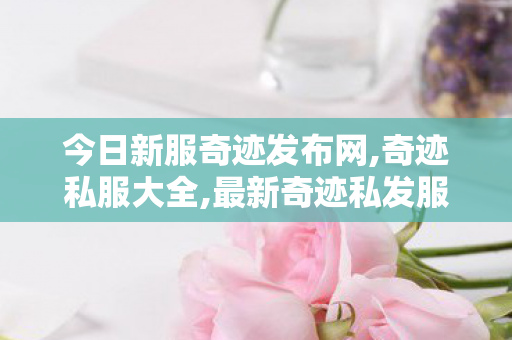 今日新服奇迹发布网,奇迹私服大全,最新奇迹私发服网,奇迹私服大全