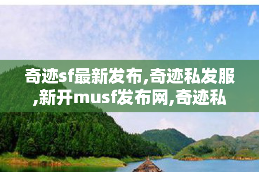 奇迹sf最新发布,奇迹私发服,新开musf发布网,奇迹私发服