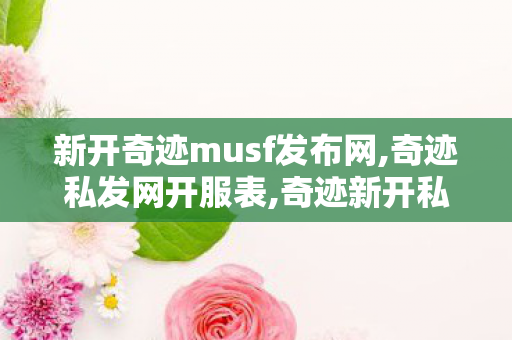 新开奇迹musf发布网,奇迹私发网开服表,奇迹新开私服,奇迹私发网开服表