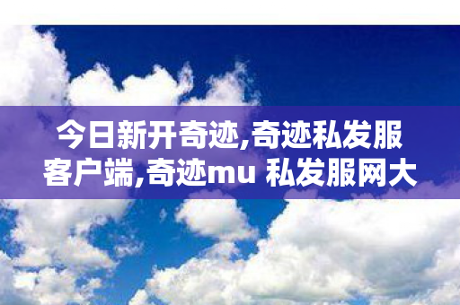 今日新开奇迹,奇迹私发服客户端,奇迹mu 私发服网大全,奇迹私发服客户端