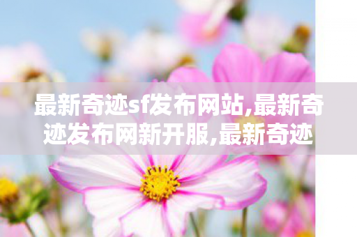 最新奇迹sf发布网站,最新奇迹发布网新开服,最新奇迹私服,最新奇迹发布网新开服