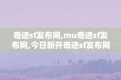 奇迹sf发布网,mu奇迹sf发布网,今日新开奇迹sf发布网站,mu奇迹sf发布网