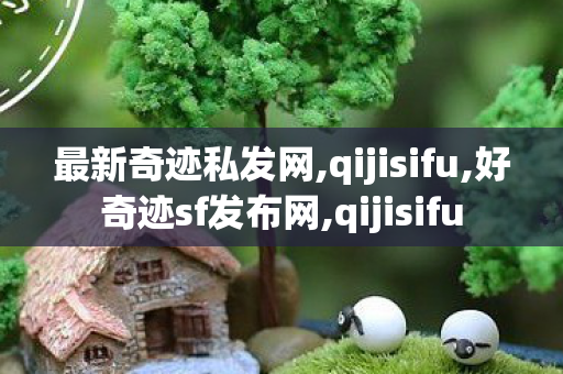 最新奇迹私发网,qijisifu,好奇迹sf发布网,qijisifu