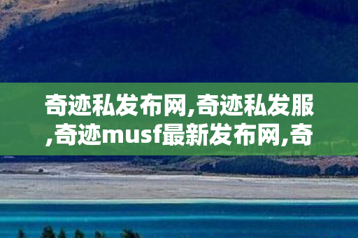 奇迹私发布网,奇迹私发服,奇迹musf最新发布网,奇迹私发服