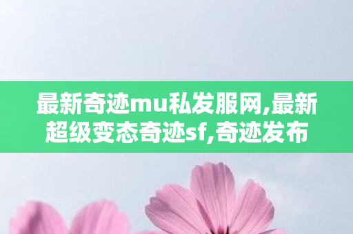 最新奇迹mu私发服网,最新超级变态奇迹sf,奇迹发布网站,最新超级变态奇迹sf