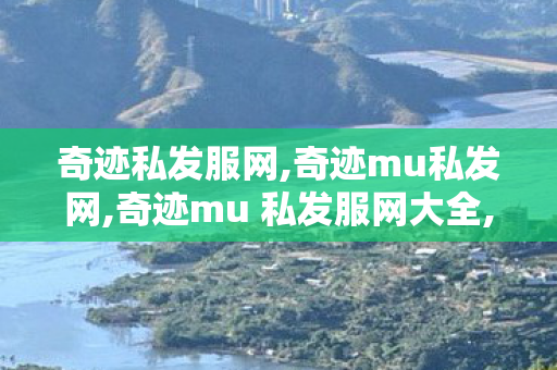 奇迹私发服网,奇迹mu私发网,奇迹mu 私发服网大全,奇迹mu私发网