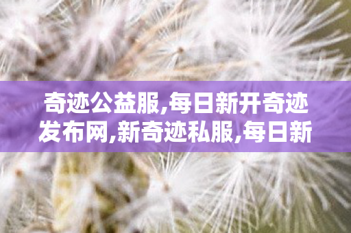 奇迹公益服,每日新开奇迹发布网,新奇迹私服,每日新开奇迹发布网