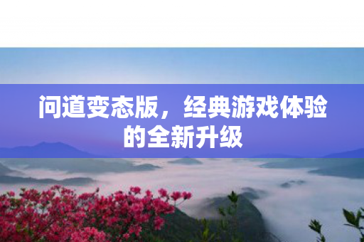 问道变态版，经典游戏体验的全新升级