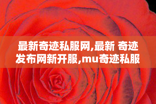 最新奇迹私服网,最新 奇迹发布网新开服,mu奇迹私服,最新 奇迹发布网新开服