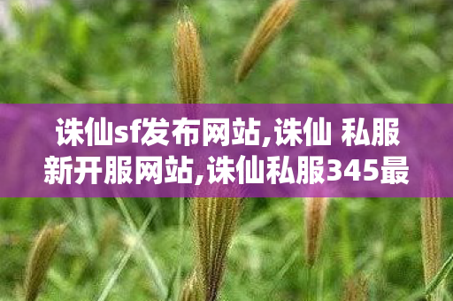 诛仙sf发布网站,诛仙 私服新开服网站,诛仙私服345最新发布网站,诛仙 私服新开服网站
