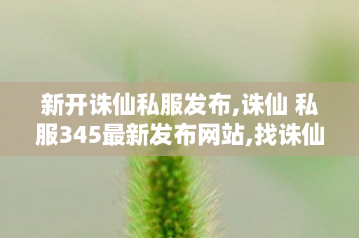 新开诛仙私服发布,诛仙 私服345最新发布网站,找诛仙私服发布网,诛仙 私服345最新发布网站