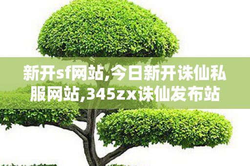 新开sf网站,今日新开诛仙私服网站,345zx诛仙发布站,今日新开诛仙私服网站