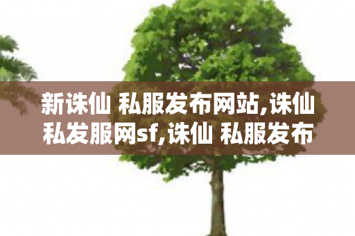 新诛仙 私服发布网站,诛仙私发服网sf,诛仙 私服发布网最新,诛仙私发服网sf