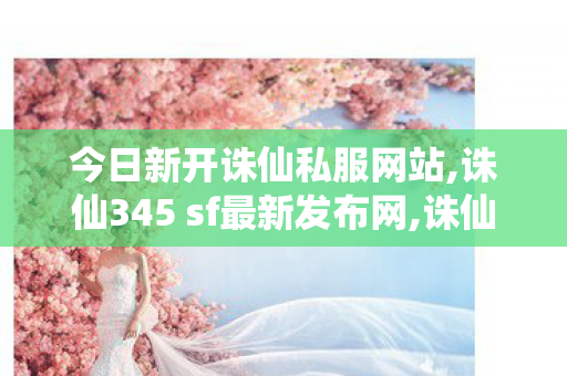 今日新开诛仙私服网站,诛仙345 sf最新发布网,诛仙 sf,诛仙345 sf最新发布网