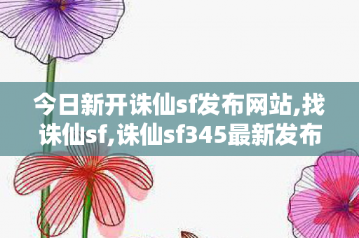 今日新开诛仙sf发布网站,找诛仙sf,诛仙sf345最新发布网,找诛仙sf