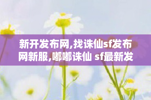 新开发布网,找诛仙sf发布网新服,嘟嘟诛仙 sf最新发布网,找诛仙sf发布网新服