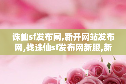 诛仙sf发布网,新开网站发布网,找诛仙sf发布网新服,新开网站发布网