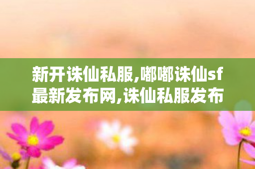 新开诛仙私服,嘟嘟诛仙sf最新发布网,诛仙私服发布网,嘟嘟诛仙sf最新发布网