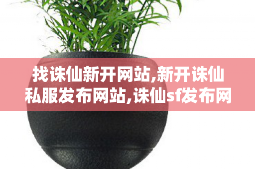 找诛仙新开网站,新开诛仙私服发布网站,诛仙sf发布网,新开诛仙私服发布网站
