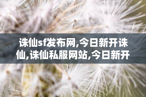 诛仙sf发布网,今日新开诛仙,诛仙私服网站,今日新开诛仙