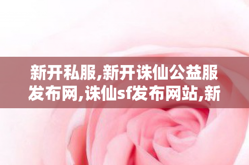 新开私服,新开诛仙公益服发布网,诛仙sf发布网站,新开诛仙公益服发布网