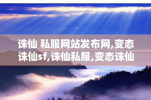 诛仙 私服网站发布网,变态诛仙sf,诛仙私服,变态诛仙sf