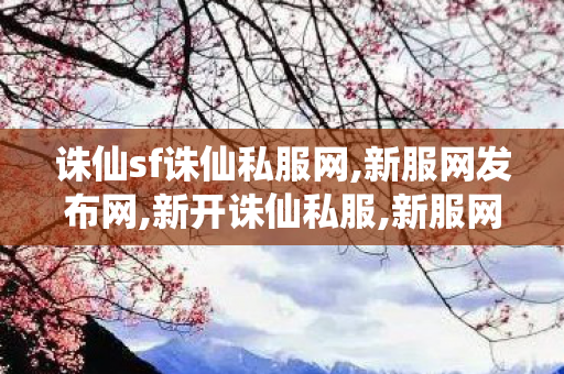 诛仙sf诛仙私服网,新服网发布网,新开诛仙私服,新服网发布网
