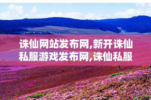 诛仙网站发布网,新开诛仙私服游戏发布网,诛仙私服,新开诛仙私服游戏发布网