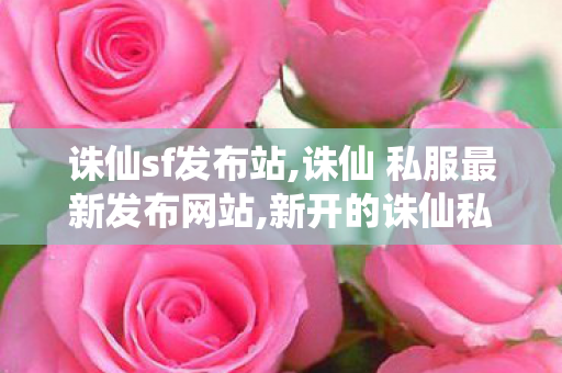 诛仙sf发布站,诛仙 私服最新发布网站,新开的诛仙私服,诛仙 私服最新发布网站