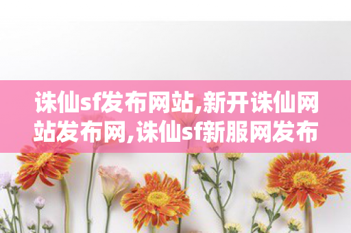 诛仙sf发布网站,新开诛仙网站发布网,诛仙sf新服网发布网,新开诛仙网站发布网