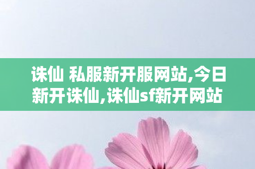 诛仙 私服新开服网站,今日新开诛仙,诛仙sf新开网站,今日新开诛仙