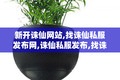 新开诛仙网站,找诛仙私服发布网,诛仙私服发布,找诛仙私服发布网