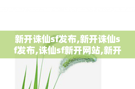新开诛仙sf发布,新开诛仙sf发布,诛仙sf新开网站,新开诛仙sf发布