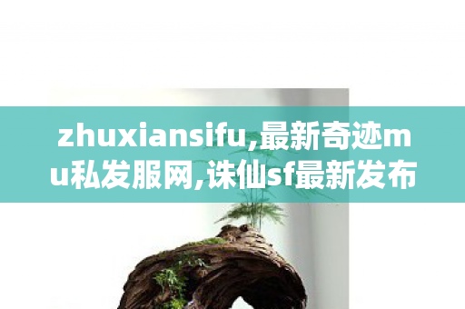 zhuxiansifu,最新奇迹mu私发服网,诛仙sf最新发布网,最新奇迹mu私发服网
