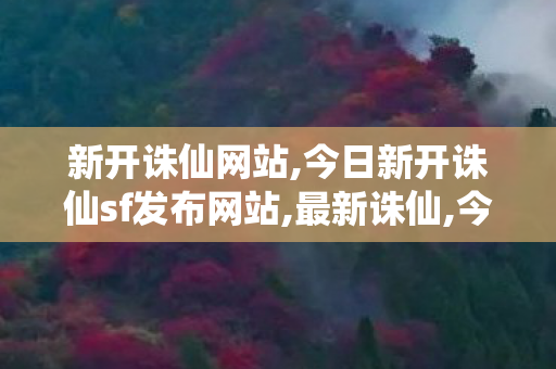 新开诛仙网站,今日新开诛仙sf发布网站,最新诛仙,今日新开诛仙sf发布网站