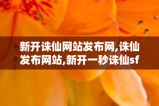 新开诛仙网站发布网,诛仙发布网站,新开一秒诛仙sf网站,诛仙发布网站