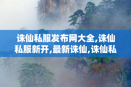 诛仙私服发布网大全,诛仙私服新开,最新诛仙,诛仙私服新开