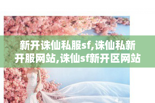 新开诛仙私服sf,诛仙私新开服网站,诛仙sf新开区网站,诛仙私新开服网站