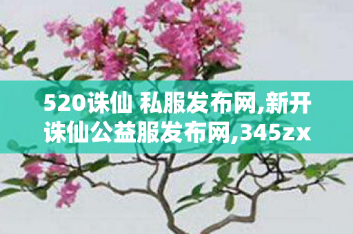 520诛仙 私服发布网,新开诛仙公益服发布网,345zx诛仙 私服,新开诛仙公益服发布网
