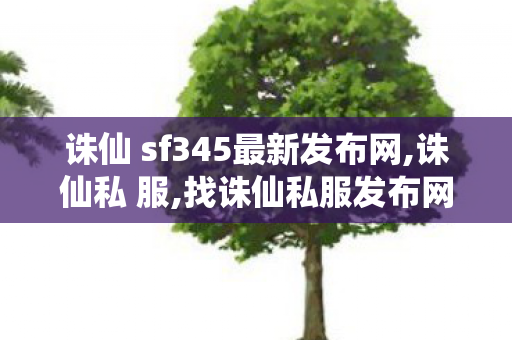 诛仙 sf345最新发布网,诛仙私 服,找诛仙私服发布网站,诛仙私 服