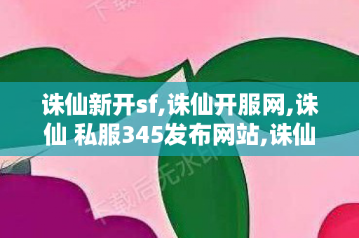 诛仙新开sf,诛仙开服网,诛仙 私服345发布网站,诛仙开服网