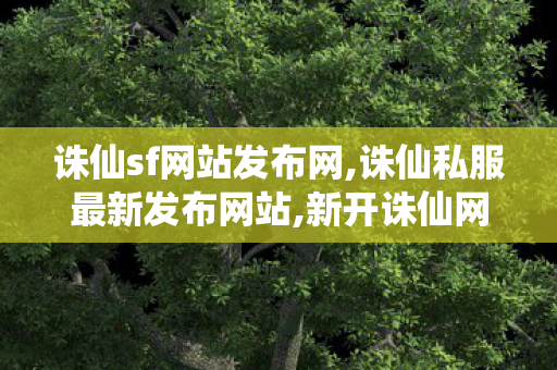 诛仙sf网站发布网,诛仙私服最新发布网站,新开诛仙网站,诛仙私服最新发布网站