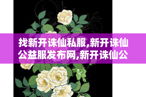 找新开诛仙私服,新开诛仙公益服发布网,新开诛仙公益服发布网,新开诛仙公益服发布网