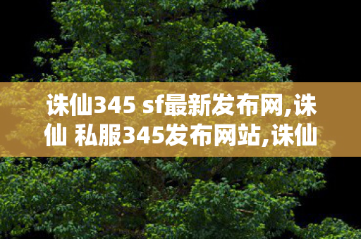 诛仙345 sf最新发布网,诛仙 私服345发布网站,诛仙私 服,诛仙 私服345发布网站